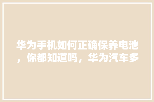 华为手机如何正确保养电池,你都知道吗,华为汽车多久保养一次比较好。 摩托车 华为手机如何正确保养电池,你都知道吗,华为汽车多久保养一次比较好。 第1张 华为手机如何正确保养电池,你都知道吗,华为汽车多久保养一次比较好。 摩托车