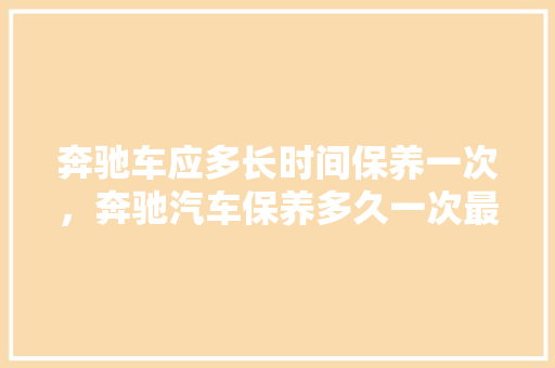 奔驰车应多长时间保养一次，奔驰汽车保养多久一次最合适。  第1张 奔驰车应多长时间保养一次，奔驰汽车保养多久一次最合适。 新车