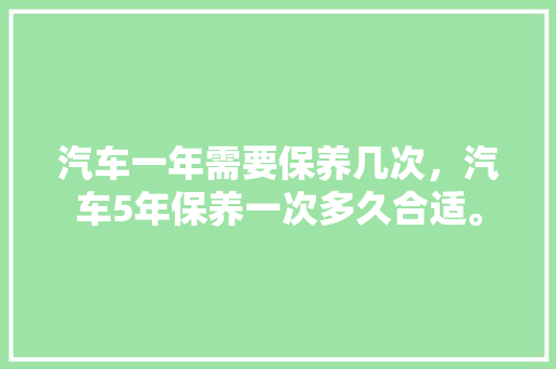 汽车一年需要保养几次,汽车5年保养一次多久合适。 新能源配件 汽车一年需要保养几次,汽车5年保养一次多久合适。 第1张 汽车一年需要保养几次,汽车5年保养一次多久合适。 新能源配件
