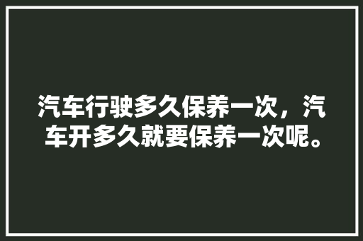 汽车行驶多久保养一次，汽车开多久就要保养一次呢。  第1张 汽车行驶多久保养一次，汽车开多久就要保养一次呢。 摩托车维修