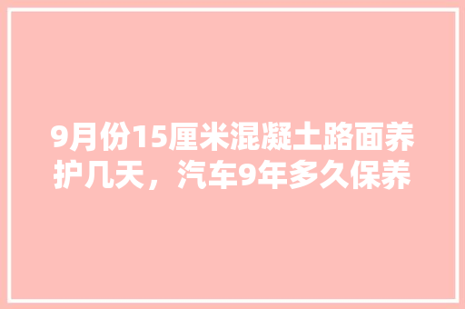9月份15厘米混凝土路面养护几天，汽车9年多久保养一次比较好。  第1张 9月份15厘米混凝土路面养护几天，汽车9年多久保养一次比较好。 商用车