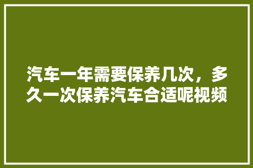 汽车一年需要保养几次，多久一次保养汽车合适呢视频。  第1张 汽车一年需要保养几次，多久一次保养汽车合适呢视频。 小车配件