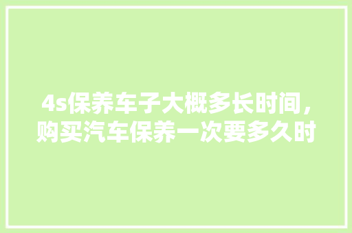 4s保养车子大概多长时间，购买汽车保养一次要多久时间。  第1张 4s保养车子大概多长时间，购买汽车保养一次要多久时间。 汽车百科
