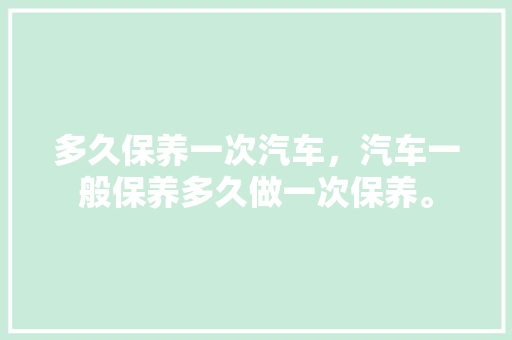 多久保养一次汽车，汽车一般保养多久做一次保养。  第1张 多久保养一次汽车，汽车一般保养多久做一次保养。 热门车