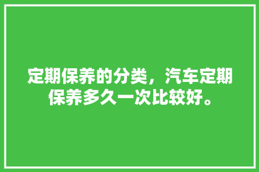 定期保养的分类，汽车定期保养多久一次比较好。  第1张 定期保养的分类，汽车定期保养多久一次比较好。 热门车