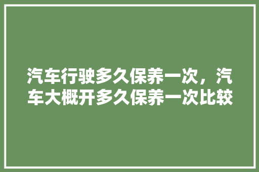 汽车行驶多久保养一次，汽车大概开多久保养一次比较好。  第1张 汽车行驶多久保养一次，汽车大概开多久保养一次比较好。 热门车