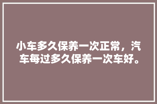 小车多久保养一次正常，汽车每过多久保养一次车好。  第1张 小车多久保养一次正常，汽车每过多久保养一次车好。 摩托车