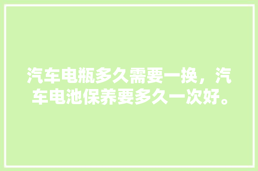 汽车电瓶多久需要一换，汽车电池保养要多久一次好。  第1张 汽车电瓶多久需要一换，汽车电池保养要多久一次好。 二手车