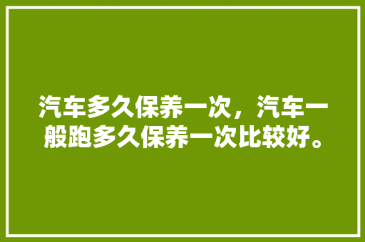 汽车多久保养一次，汽车一般跑多久保养一次比较好。  第1张 汽车多久保养一次，汽车一般跑多久保养一次比较好。 汽车配件