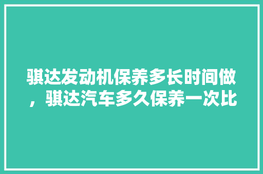 骐达发动机保养多长时间做，骐达汽车多久保养一次比较好。  第1张 骐达发动机保养多长时间做，骐达汽车多久保养一次比较好。 二手车