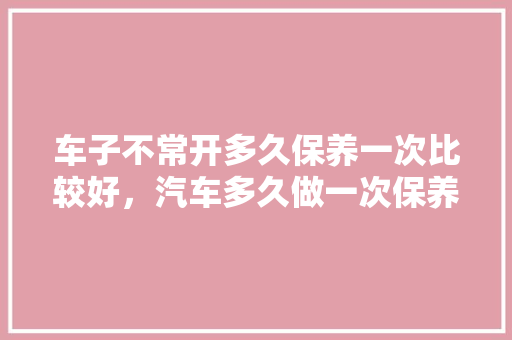 车子不常开多久保养一次比较好，汽车多久做一次保养合适呢。  第1张 车子不常开多久保养一次比较好，汽车多久做一次保养合适呢。 新能源配件
