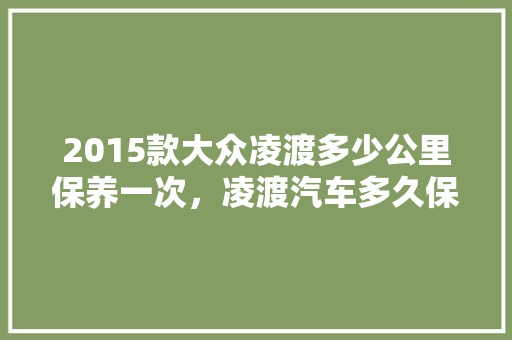 2015款大众凌渡多少公里保养一次，凌渡汽车多久保养一次比较好。  第1张 2015款大众凌渡多少公里保养一次，凌渡汽车多久保养一次比较好。 摩托车