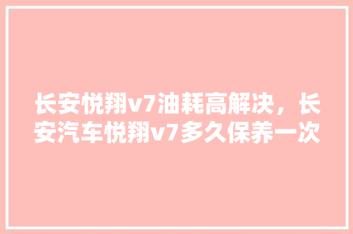 长安悦翔v7油耗高解决，长安汽车悦翔v7多久保养一次好。  第1张 长安悦翔v7油耗高解决，长安汽车悦翔v7多久保养一次好。 热门车