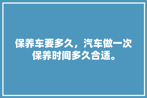 保养车要多久,汽车做一次保养时间多久合适。 热门车 保养车要多久,汽车做一次保养时间多久合适。 第1张 保养车要多久,汽车做一次保养时间多久合适。 热门车