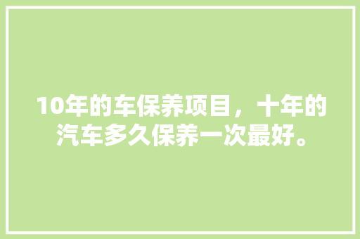 10年的车保养项目，十年的汽车多久保养一次最好。  第1张 10年的车保养项目，十年的汽车多久保养一次最好。 摩托车维修